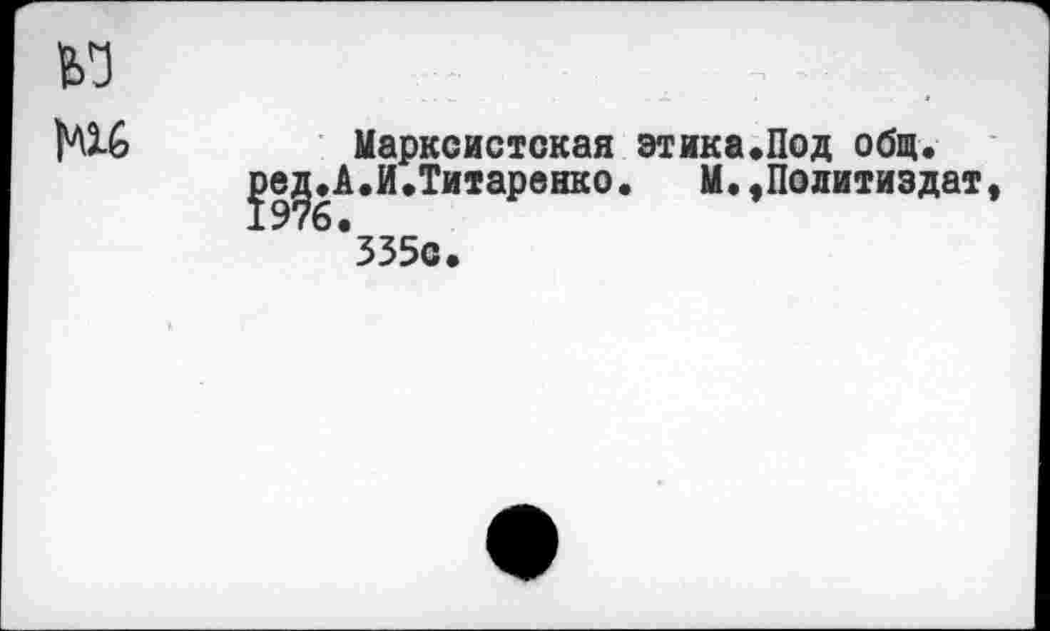 ﻿Марксистская этика«Под общ. .И.Титаренко.	М.,Политиздат
335с.